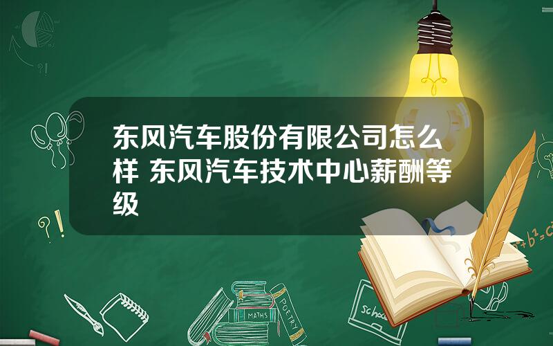 东风汽车股份有限公司怎么样 东风汽车技术中心薪酬等级